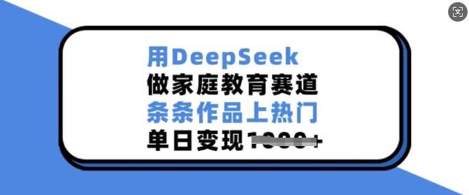 用DeepSeek做家庭教育赛道，条条作品上热门，单日变现多张-一起网创