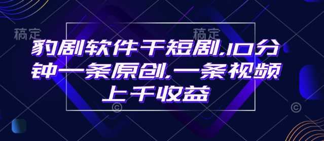 豹剧软件干短剧，10分钟一条原创，爆一条视频上千收益-一起网创