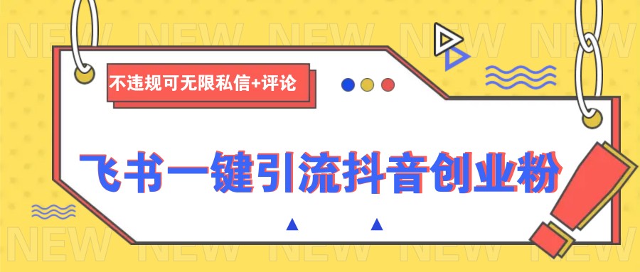 飞书一键引流抖音创业粉，不违规可 无限私信+评论-一起网创