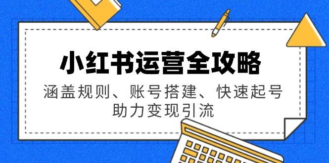 （14196期）小红书运营全攻略：涵盖规则、账号搭建、快速起号，助力变现引流-一起网创