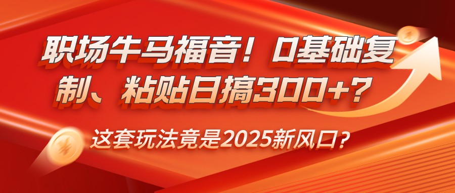 职场牛马福音！0基础复制、粘贴日搞300+？这套玩法竟是2025新风口？-一起网创