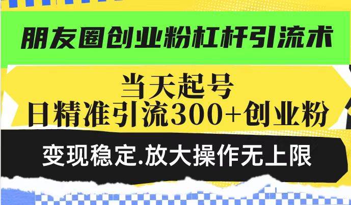 （14200期）朋友圈创业粉杠杆引流术，投产高轻松日引300+创业粉，变现稳定.放大操…-一起网创