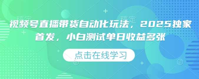 视频号直播带货自动化玩法，2025独家首发，小白测试单日收益多张【揭秘】-一起网创