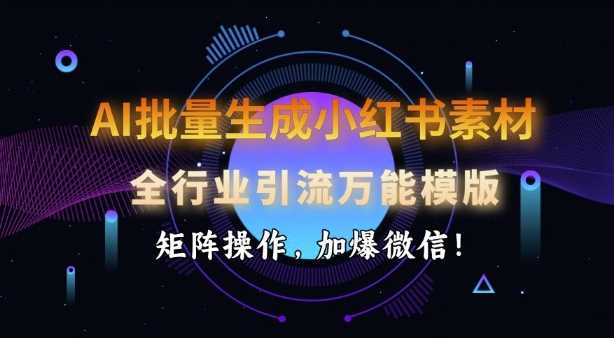 AI批量生成小红书素材，全行业引流万能模版，矩阵操作，加爆微信-一起网创
