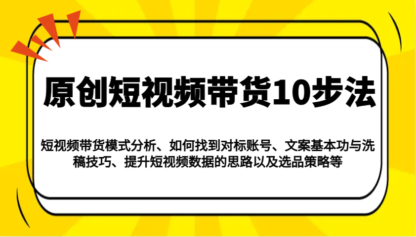 原创短视频带货10步法：模式分析/对标账号/文案与洗稿/提升数据/以及选品策略等-一起网创