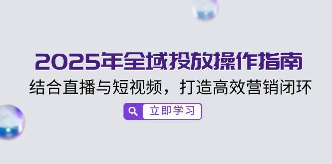 （14214期）2025年全域投放操作指南，结合直播与短视频，打造高效营销闭环-一起网创