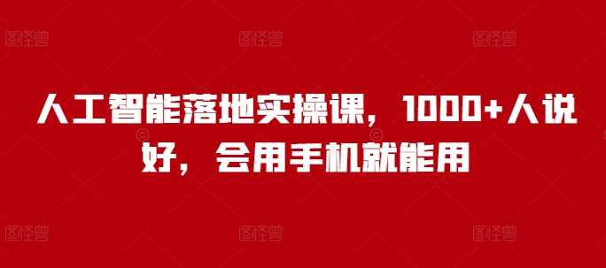 人工智能落地实操课，1000+人说好，会用手机就能用-一起网创