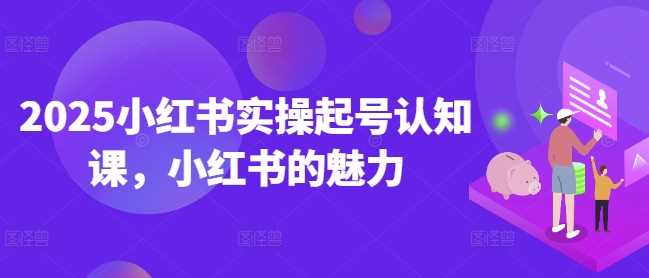 2025小红书实操起号认知课，小红书的魅力-一起网创