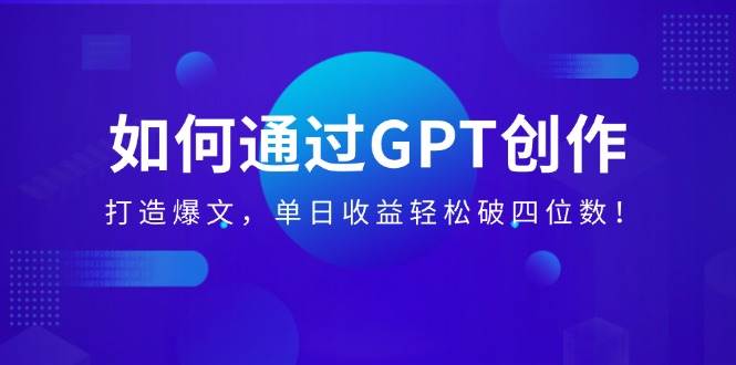 （14228期）如何通过GPT创作，打造爆文，单日收益轻松破四位数！-一起网创