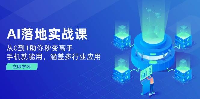 AI落地实战课：从0到1助你秒变高手，手机就能用，涵盖多行业应用-一起网创