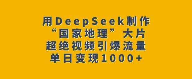 用DeepSeek制作“国家地理”大片，超绝视频引爆流量，单日变现多张-一起网创
