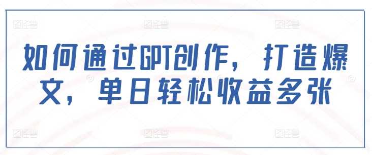 如何通过GPT创作，打造爆文，单日轻松收益多张-一起网创
