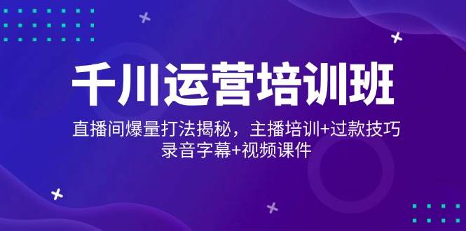 （14230期）千川运营培训班，直播间爆量打法揭秘，主播培训+过款技巧，录音字幕+视频-一起网创
