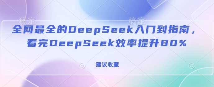 全网最全的DeepSeek入门到指南，看完DeepSeek效率提升80%(建议收藏)-一起网创