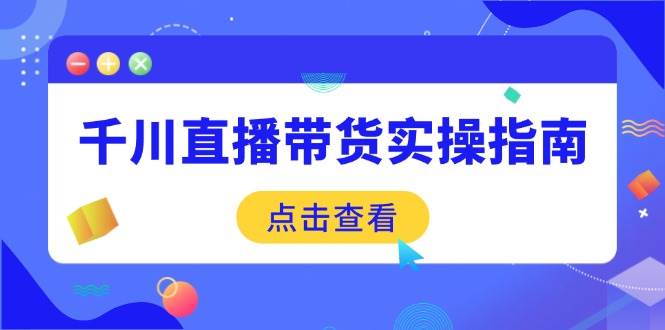 （14265期）千川直播带货实操指南：从选品到数据优化，基础到实操全面覆盖-一起网创