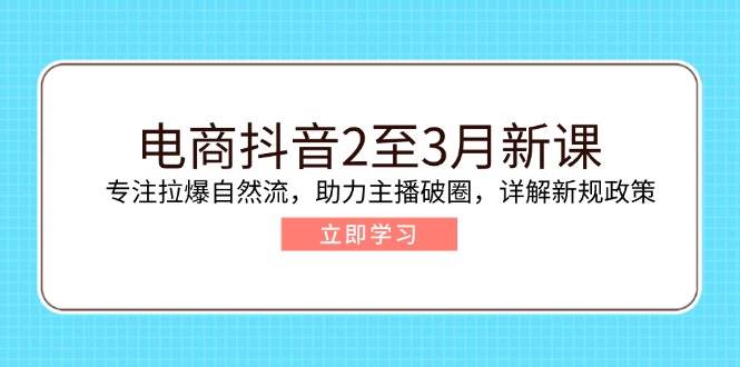 （14268期）电商抖音2至3月新课：专注拉爆自然流，助力主播破圈，详解新规政策-一起网创