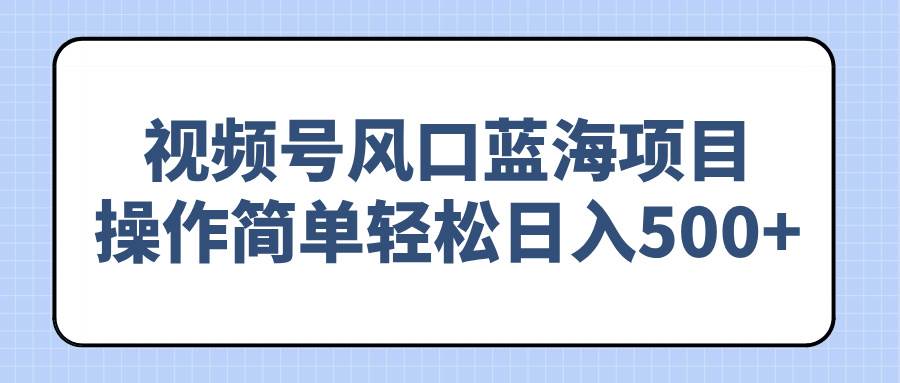 （14276期）视频号风口蓝海项目，操作简单轻松日入500+-一起网创
