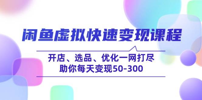 （14282期）闲鱼虚拟快速变现课程，开店、选品、优化一网打尽，助你每天变现50-300-一起网创