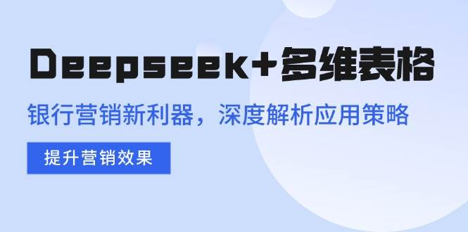 （14280期）Deepseek+多维表格，银行营销新利器，深度解析应用策略，提升营销效果-一起网创