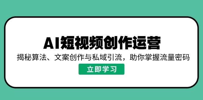 （14287期）AI短视频创作运营，揭秘算法、文案创作与私域引流，助你掌握流量密码-一起网创