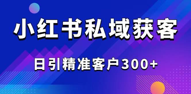 （14304期）2025最新小红书平台引流获客截流自热玩法讲解，日引精准客户300+-一起网创