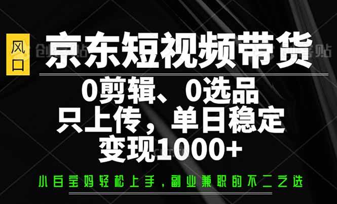 （14304期）京东短视频带货，0剪辑，0选品，只需上传素材，单日稳定变现1000+-一起网创