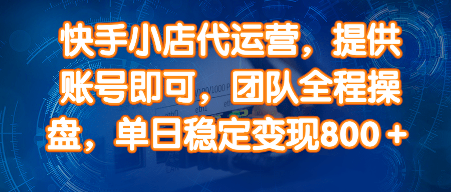 14336期）快手小店代运营，提供账号即可，团队全程操盘，单日稳定变现800＋-一起网创