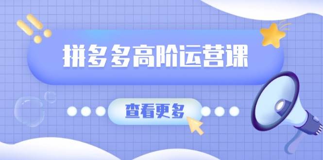 （14327期）拼多多高阶运营课：极致群爆款玩法，轻付费无尽复制，打造单品爆款之路-一起网创