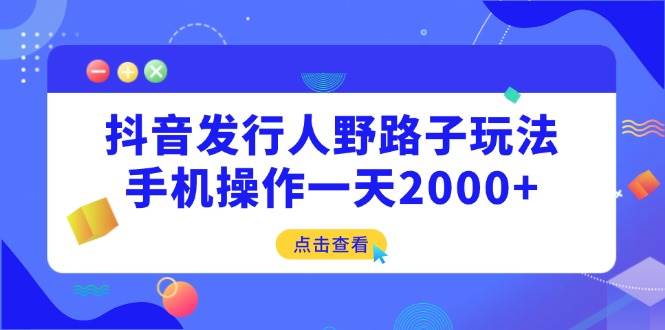 （14319期）抖音发行人野路子玩法，手机操作一天2000+-一起网创