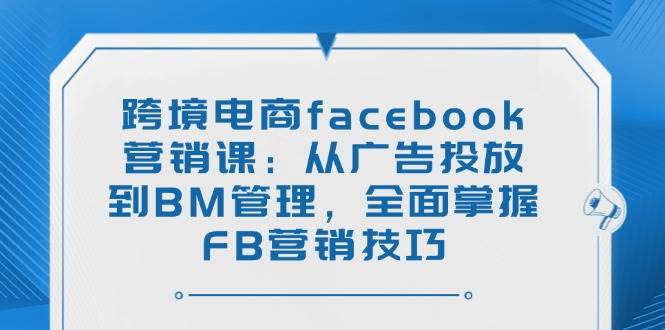 （14314期）跨境电商facebook营销课：从广告投放到BM管理，全面掌握FB营销技巧-一起网创