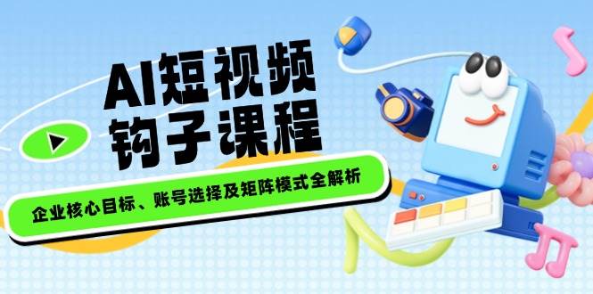 AI短视频钩子课程，企业核心目标、账号选择及矩阵模式全解析-一起网创