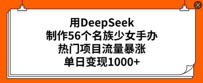 用DeepSeek制作56个名族少女手办，热门项目流量暴涨，单日变现多张-一起网创