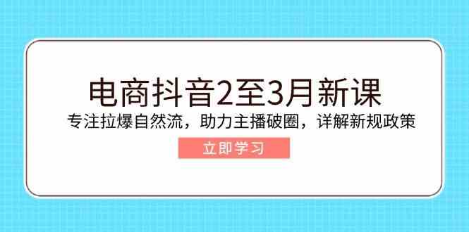 电商抖音2至3月新课：专注拉爆自然流，助力主播破圈，详解新规政策-一起网创
