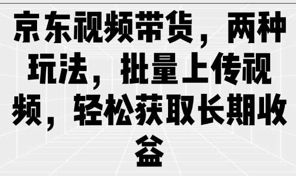 京东视频带货，两种玩法，批量上传视频，轻松获取长期收益-一起网创