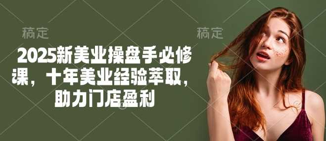 2025新美业操盘手必修课，十年美业经验萃取，助力门店盈利-一起网创