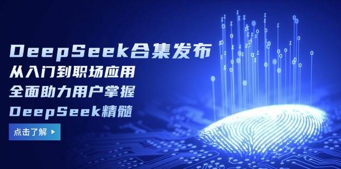 DeepSeek合集发布，从入门到职场应用，全面助力用户掌握DeepSeek精髓-一起网创