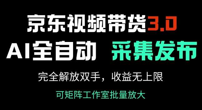 京东视频带货3.0，Ai全自动采集+自动发布，完全解放双手，收入无上限-一起网创