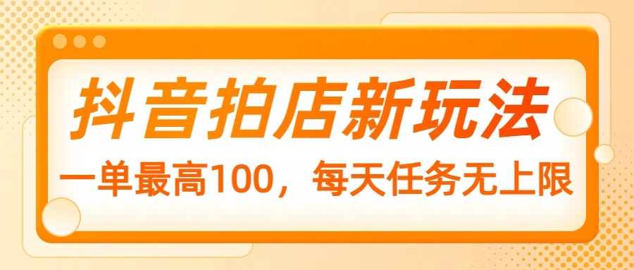 抖音拍店新玩法，一单最高100，每天任务无上限-一起网创