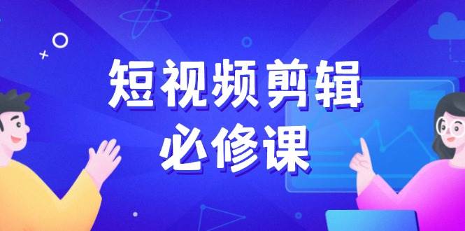 短视频剪辑必修课，百万剪辑师成长秘籍，找素材、拆片、案例拆解-一起网创