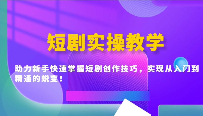 短剧实操教学，助力新手快速掌握短剧创作技巧，实现从入门到精通的蜕变！-一起网创