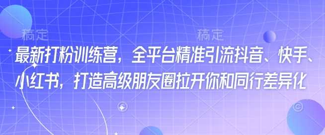 最新打粉训练营，全平台精准引流抖音、快手、小红书，打造高级朋友圈拉开你和同行差异化-一起网创