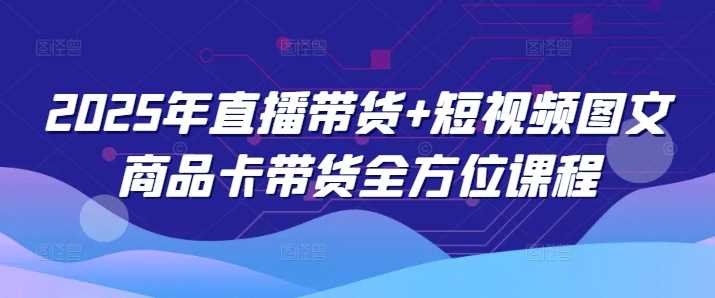 2025年直播带货+短视频图文商品卡带货全方位课程-一起网创