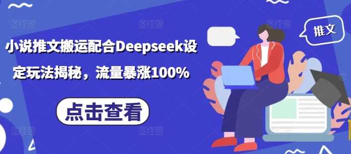 小说推文搬运配合Deepseek设定玩法揭秘，流量暴涨100%-一起网创