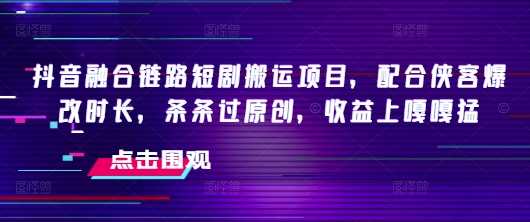 抖音融合链路短剧搬运项目，配合侠客爆改时长，条条过原创，收益嘎嘎猛-一起网创