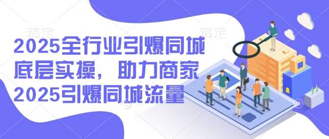 2025全行业引爆同城底层实操，助力商家2025引爆同城流量-一起网创
