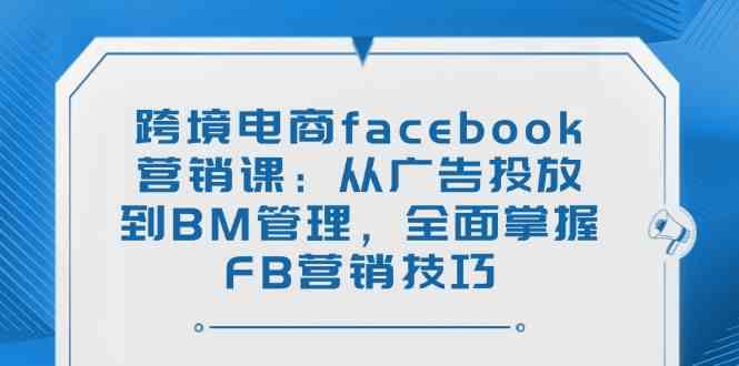 跨境电商facebook营销课：从广告投放到BM管理，全面掌握FB营销技巧-一起网创