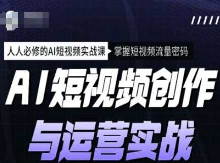 AI短视频创作与运营实战课程，人人必修的AI短视频实战课，掌握短视频流量密码-一起网创