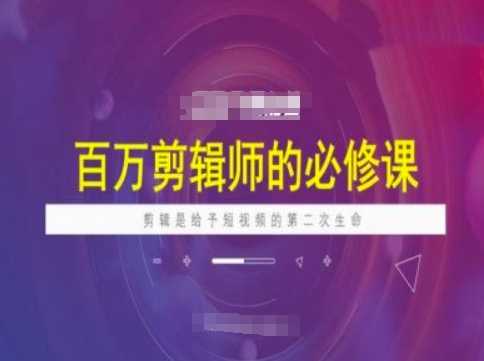 百万剪辑师必修课，剪辑是给予短视频的第二次生命-一起网创