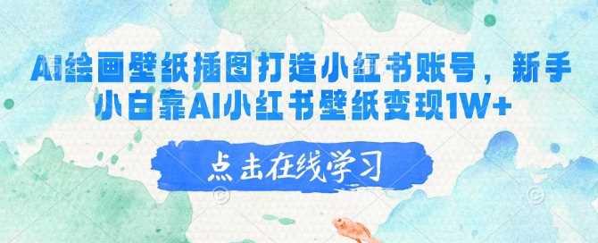 AI绘画壁纸插图打造小红书账号，新手小白靠AI小红书壁纸变现1W+-一起网创
