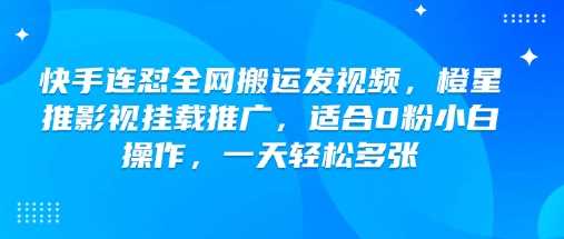 快手连怼全网搬运发视频，橙星推影视挂载推广，适合0粉小白操作，一天轻松多张-一起网创